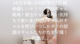 (中文字幕) [HUNTB-073] 超絶優しいヤリマン家出ギャル最高！家出ギャルを軽い気持ちで家にあげたらギャルがギャルを呼びいつしかボクの部屋はギャルたちのたまり場！部屋は…