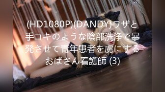 (HD1080P)(DANDY)ワザと手コキのような陰部洗浄で暴発させて青年患者を虜にするおばさん看護師 (3)