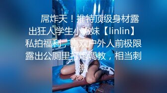 ❤️屌炸天！推特顶级身材露出狂人学生小嫩妹【linlin】私拍福利，喜欢户外人前极限露出公厕里打炮调教，相当刺激