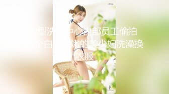 大型洗浴中心内部员工偷拍 几个白白嫩嫩的美少妇洗澡换衣服