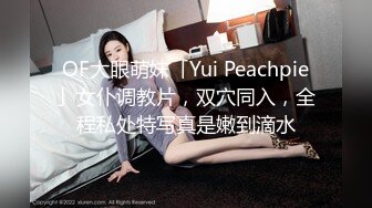 OF大眼萌妹「Yui Peachpie」女仆调教片，双穴同入，全程私处特写真是嫩到滴水