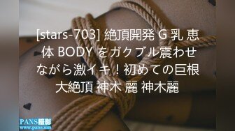 [stars-703] 絶頂開発 G 乳 恵 体 BODY をガクブル震わせながら激イキ！初めての巨根大絶頂 神木 麗 神木麗