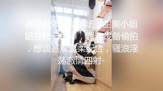 [MP4]外围女神场，甜美小姐姐身材一级棒，超清设备偷拍，想谈甚欢温柔配合，骚浪淫荡激情四射-