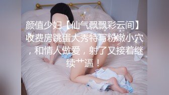 颜值少妇【仙气飘飘彩云间】收费房跳蛋大秀特写粉嫩小穴，和情人做爱，射了又接着继续艹逼！