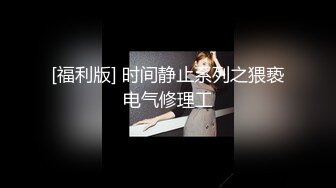 [福利版] 时间静止系列之猥亵电气修理工