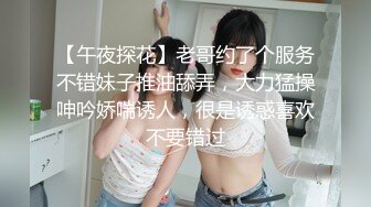 【午夜探花】老哥约了个服务不错妹子推油舔弄，大力猛操呻吟娇喘诱人，很是诱惑喜欢不要错过