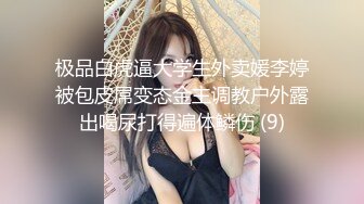 极品白虎逼大学生外卖媛李婷被包皮屌变态金主调教户外露出喝尿打得遍体鳞伤 (9)