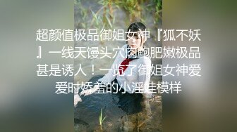 超颜值极品御姐女神『狐不妖』一线天馒头穴肉鲍肥嫩极品甚是诱人！一览了御姐女神爱爱时娇羞的小淫娃模样