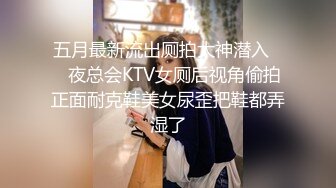 五月最新流出厕拍大神潜入❤️夜总会KTV女厕后视角偷拍正面耐克鞋美女尿歪把鞋都弄湿了