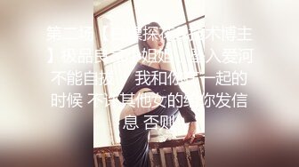 第二场【白嫖探花&技术博主】极品良家小姐姐，坠入爱河不能自拔， 我和你在一起的时候 不许其他女的给你发信息 否则