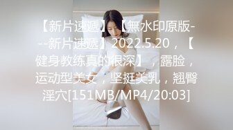 【新片速遞】 【無水印原版---新片速遞】2022.5.20，【健身教练真的很深】，露脸，运动型美女，坚挺美乳，翘臀淫穴[151MB/MP4/20:03]