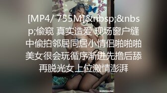 [MP4/ 755M]&nbsp;&nbsp;偸窥 真实造爱 现场窗户缝中偸拍邻居同居小情侣啪啪啪美女很会玩循序渐进先撸后舔再脱光女上位激情澎湃