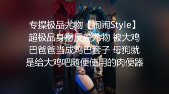 专操极品尤物【闹闹Style】超极品身材反差尤物 被大鸡巴爸爸当成鸡巴套子 母狗就是给大鸡吧随便使用的肉便器