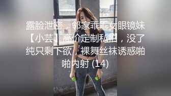 露脸泄密，邻家乖乖女眼镜妹【小芸】高价定制私拍，没了纯只剩下欲，裸舞丝袜诱惑啪啪内射 (14)