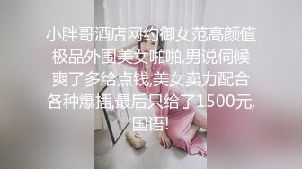 小胖哥酒店网约御女范高颜值极品外围美女啪啪,男说伺候爽了多给点钱,美女卖力配合各种爆插,最后只给了1500元,国语!