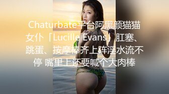 Chaturbate平台阿黑颜猫猫女仆「Lucille Evans」肛塞、跳蛋、按摩棒齐上阵淫水流不停 嘴里上还要喊个大肉棒