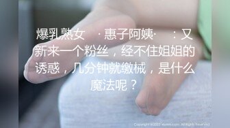 爆乳熟女 ♈· 惠子阿姨·♈ ：又新来一个粉丝，经不住姐姐的诱惑，几分钟就缴械，是什么魔法呢？