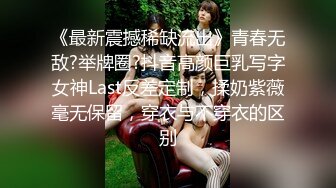 《最新震撼稀缺流出》青春无敌?举牌圈?抖音高颜巨乳写字女神Last反差定制，揉奶紫薇毫无保留，穿衣与不穿衣的区别