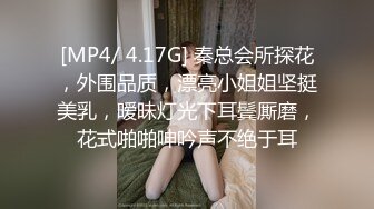 [MP4/ 4.17G] 秦总会所探花，外围品质，漂亮小姐姐坚挺美乳，暧昧灯光下耳鬓厮磨，花式啪啪呻吟声不绝于耳