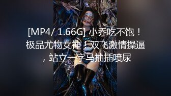 [MP4/ 1.66G] 小乔吃不饱！极品尤物女神！双飞激情操逼，站立一字马抽插喷尿