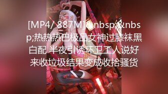 [MP4/ 887M]&nbsp;&nbsp;热热热巴极品女神过膝袜黑白配 半夜引诱环卫工人说好来收垃圾结果变成收拾骚货