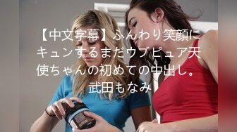 【中文字幕】ふんわり笑顔にキュンするまだウブピュア天使ちゃんの初めての中出し。 武田もなみ