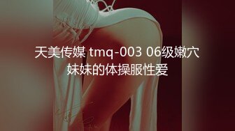 天美传媒 tmq-003 06级嫩穴妹妹的体操服性爱