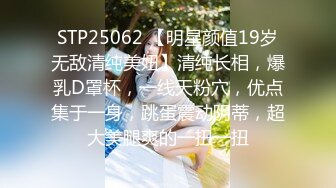 STP25062 【明星颜值19岁无敌清纯美妞】清纯长相，爆乳D罩杯，一线天粉穴，优点集于一身，跳蛋震动阴蒂，超大美腿爽的一扭一扭