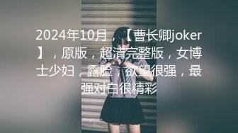 2024年10月，【曹长卿joker】，原版，超清完整版，女博士少妇，露脸，欲望很强，最强对白很精彩