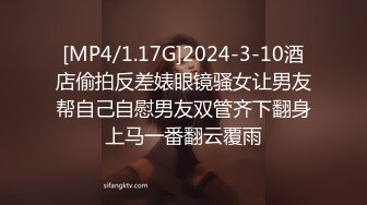 [MP4/1.17G]2024-3-10酒店偷拍反差婊眼镜骚女让男友帮自己自慰男友双管齐下翻身上马一番翻云覆雨