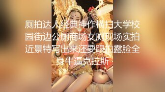 厕拍达人经典神作横扫大学校园街边公厕商场女厕现场实拍近景特写出来还要跟拍露脸全身牛逼克拉斯