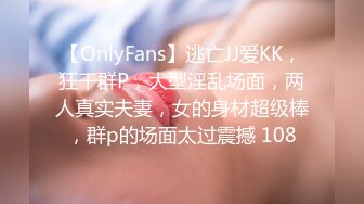 【OnlyFans】逃亡JJ爱KK，狂干群P，大型淫乱场面，两人真实夫妻，女的身材超级棒，群p的场面太过震撼 108