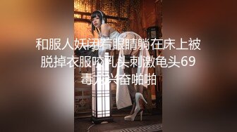 和服人妖闭着眼睛躺在床上被脱掉衣服咬乳头刺激龟头69毒龙兴奋啪啪