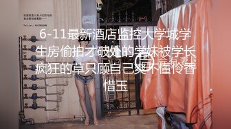 6-11最新酒店监控大学城学生房偷拍才破处的学妹被学长疯狂的草只顾自己爽不懂怜香惜玉