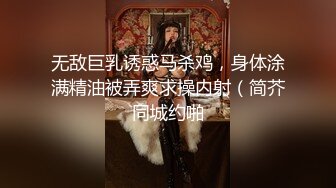 无敌巨乳诱惑马杀鸡，身体涂满精油被弄爽求操内射（简芥同城约啪