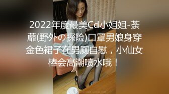 2022年度最美Cd小姐姐-荼蘼(野外の探险)口罩男娘身穿金色裙子在男厕自慰，小仙女棒会高潮喷水哦！