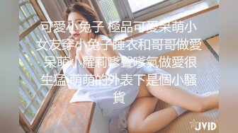 可愛小兔子 極品可愛呆萌小女友穿小兔子睡衣和哥哥做愛 呆萌小蘿莉嗲聲嗲氣做愛很生猛 萌萌的外表下是個小騷貨