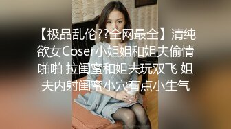 【极品乱伦??全网最全】清纯欲女Coser小姐姐和姐夫偷情啪啪 拉闺蜜和姐夫玩双飞 姐夫内射闺蜜小穴有点小生气