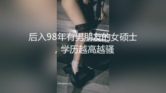 后入98年有男朋友的女硕士，学历越高越骚