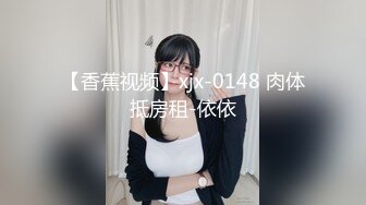 【香蕉视频】xjx-0148 肉体抵房租-依依