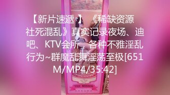 【新片速遞 】 《稀缺资源⭐社死混乱》真实记录夜场、迪吧、KTV会所，各种不雅淫乱行为~群魔乱舞淫荡至极[651M/MP4/35:42]