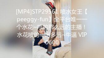 [MP4]STP29561 喷水女王【peeggy-fun】全平台唯一一个水花~喷的那么远的主播！水花喷的一米多远~牛逼 VIP0600