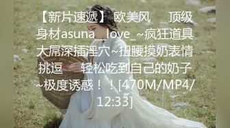 【新片速遞】 欧美风❤️顶级身材asuna__love_~疯狂道具大屌深插淫穴~扭腰摸奶表情挑逗❤️轻松吃到自己的奶子~极度诱惑！！[470M/MP4/12:33]