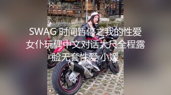 SWAG 时间暂停之我的性爱女仆玩偶中文对话大尺全程露脸无套性爱 小媛