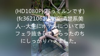 (HD1080P)(写ってルンです)(fc3621062)[後編]清楚系美人--大生にホテルについて即フェラ抜きしてもらったのちにしっかりハメました。