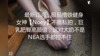 ❤️最新订阅，极品撸铁健身女神【Noey】不雅私拍，巨乳肥臀高颜值，这对大奶不是NBA选手都控不住