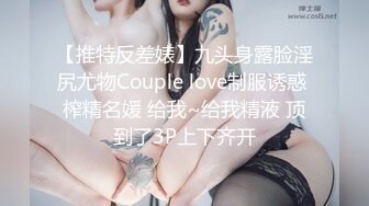 【推特反差婊】九头身露脸淫尻尤物Couple love制服诱惑 榨精名媛 给我~给我精液 顶到了3P上下齐开