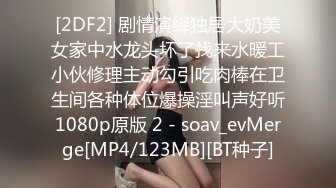 [2DF2] 剧情演绎独居大奶美女家中水龙头坏了找来水暖工小伙修理主动勾引吃肉棒在卫生间各种体位爆操淫叫声好听1080p原版 2 - soav_evMerge[MP4/123MB][BT种子]