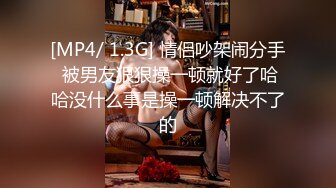 [MP4/ 1.3G] 情侣吵架闹分手 被男友狠狠操一顿就好了哈哈没什么事是操一顿解决不了的