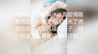 大奶新人，学妹冰冰露脸情趣装诱惑，听狼友指挥脱光了诱惑狼友，揉捏风骚大奶子，特写逼逼道具抽插呻吟可射